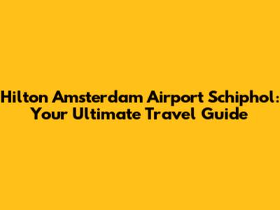Hilton Amsterdam Airport Schiphol: Your Ultimate Travel Guide