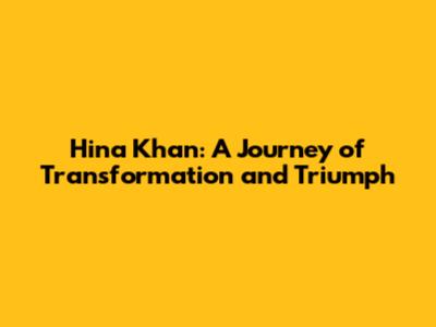 Hina Khan: A Journey of Transformation and Triumph