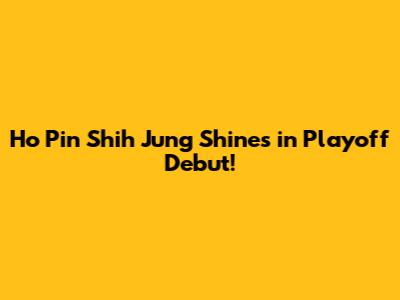 Ho Pin Shih Jung Shines in Playoff Debut!