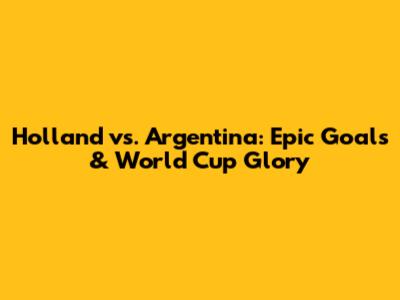 Holland vs. Argentina: Epic Goals & World Cup Glory