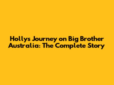 Holly's Journey on Big Brother Australia: The Complete Story