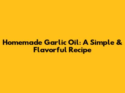 Homemade Garlic Oil: A Simple & Flavorful Recipe