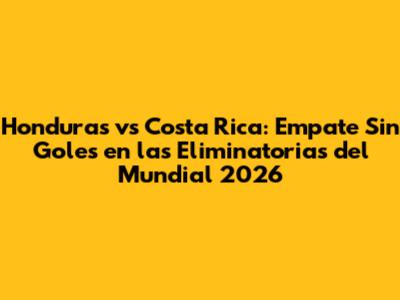 Honduras vs Costa Rica: Empate Sin Goles en las Eliminatorias del Mundial 2026