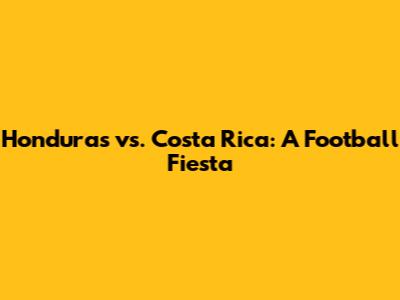Honduras vs. Costa Rica: A Football Fiesta