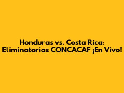 Honduras vs. Costa Rica: Eliminatorias CONCACAF ¡En Vivo!
