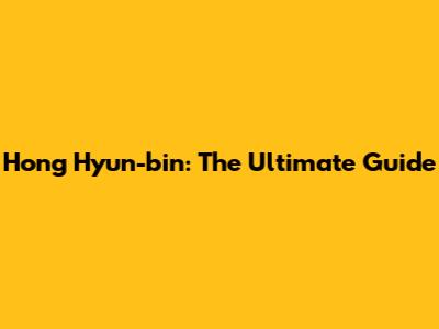 Hong Hyun-bin: The Ultimate Guide