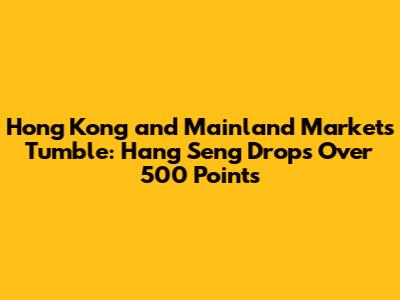 Hong Kong and Mainland Markets Tumble: Hang Seng Drops Over 500 Points