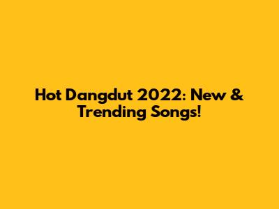 Hot Dangdut 2022: New & Trending Songs!