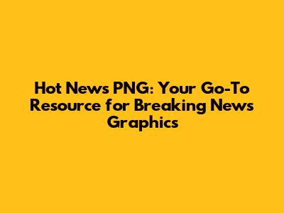Hot News PNG: Your Go-To Resource for Breaking News Graphics