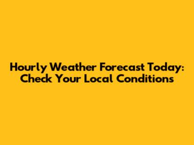 Hourly Weather Forecast Today: Check Your Local Conditions