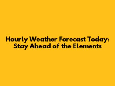 Hourly Weather Forecast Today: Stay Ahead of the Elements