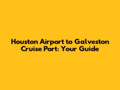 Houston Airport to Galveston Cruise Port: Your Guide
