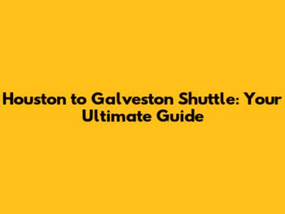 Houston to Galveston Shuttle: Your Ultimate Guide