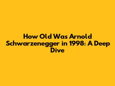 How Old Was Arnold Schwarzenegger in 1998: A Deep Dive