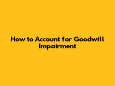 How to Account for Goodwill Impairment