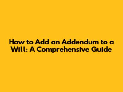 How to Add an Addendum to a Will: A Comprehensive Guide