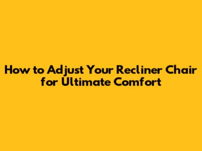 How to Adjust Your Recliner Chair for Ultimate Comfort