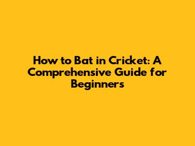 How to Bat in Cricket: A Comprehensive Guide for Beginners