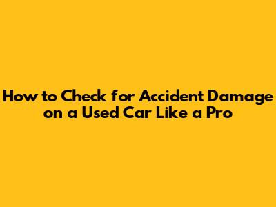 How to Check for Accident Damage on a Used Car Like a Pro
