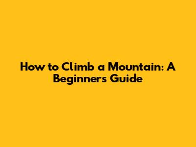 How to Climb a Mountain: A Beginner's Guide