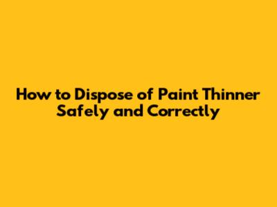 How to Dispose of Paint Thinner Safely and Correctly