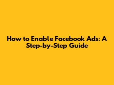 How to Enable Facebook Ads: A Step-by-Step Guide