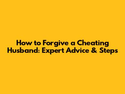 How to Forgive a Cheating Husband: Expert Advice & Steps