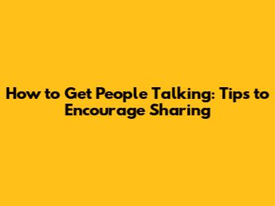 How to Get People Talking: Tips to Encourage Sharing