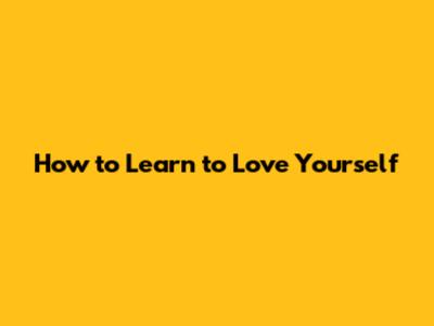 How to Learn to Love Yourself