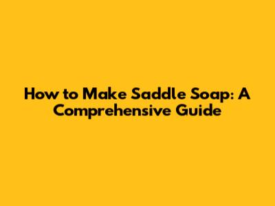 How to Make Saddle Soap: A Comprehensive Guide
