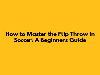 How to Master the Flip Throw in Soccer: A Beginner's Guide