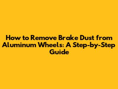 How to Remove Brake Dust from Aluminum Wheels: A Step-by-Step Guide