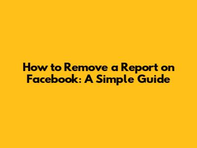 How to Remove a Report on Facebook: A Simple Guide