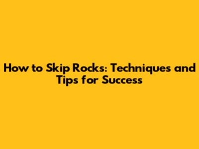 How to Skip Rocks: Techniques and Tips for Success