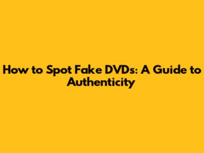 How to Spot Fake DVDs: A Guide to Authenticity