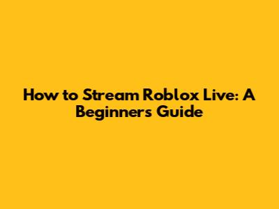 How to Stream Roblox Live: A Beginner's Guide
