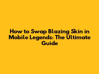 How to Swap Blazing Skin in Mobile Legends: The Ultimate Guide