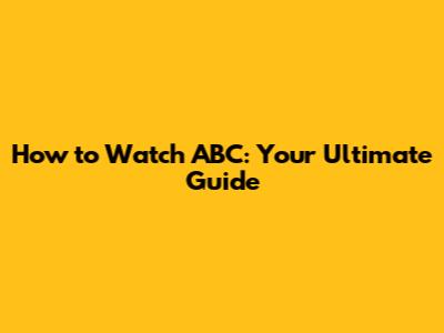 How to Watch ABC: Your Ultimate Guide