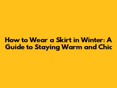How to Wear a Skirt in Winter: A Guide to Staying Warm and Chic