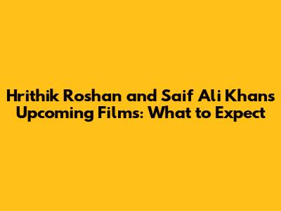 Hrithik Roshan and Saif Ali Khan's Upcoming Films: What to Expect