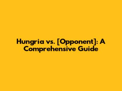 Hungria vs. [Opponent]: A Comprehensive Guide