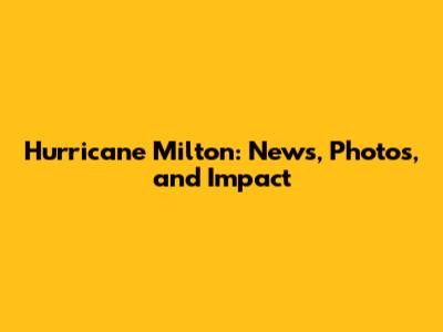 Hurricane Milton: News, Photos, and Impact