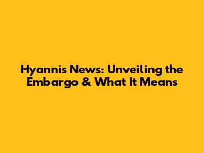 Hyannis News: Unveiling the Embargo & What It Means
