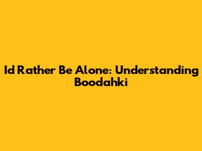 I'd Rather Be Alone: Understanding Boodahki