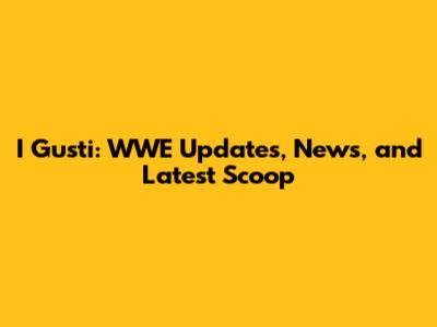 I Gusti: WWE Updates, News, and Latest Scoop