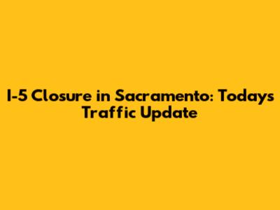 I-5 Closure in Sacramento: Today's Traffic Update