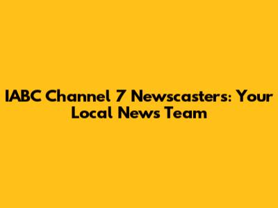 IABC Channel 7 Newscasters: Your Local News Team