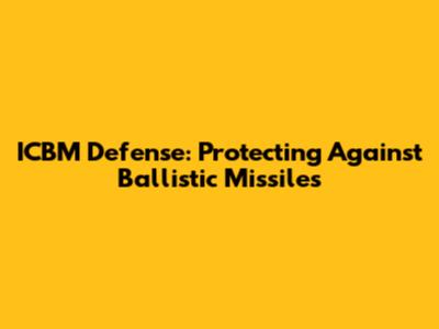 ICBM Defense: Protecting Against Ballistic Missiles