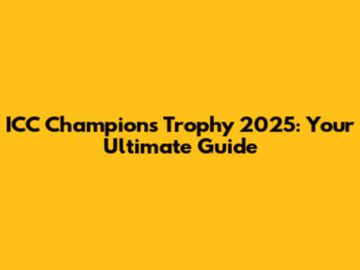 ICC Champions Trophy 2025: Your Ultimate Guide