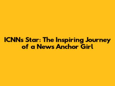 ICNN's Star: The Inspiring Journey of a News Anchor Girl